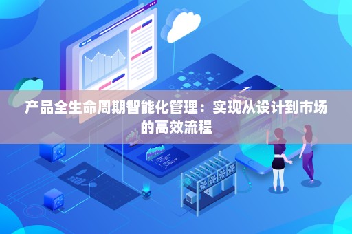 产品全生命周期智能化管理:实现从设计到市场的高效流程